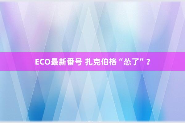 ECO最新番号 扎克伯格“怂了”?