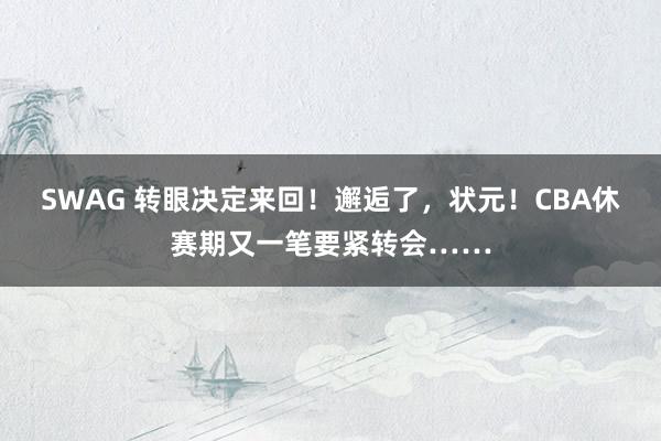 SWAG 转眼决定来回！邂逅了，状元！CBA休赛期又一笔要紧转会……