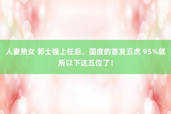 人妻熟女 郭士强上任后，国度的首发五虎 95%就所以下这五位了！