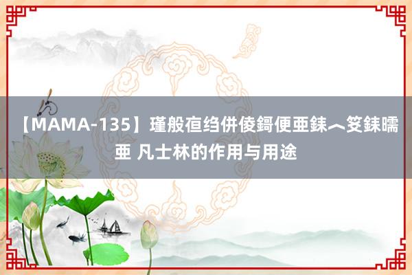 【MAMA-135】瑾般亱绉併倰鎶便亜銇︿笅銇曘亜 凡士林的作用与用途
