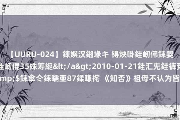【UURU-024】鍊嬩汉鎺堟キ 锝炴啩銈屻伄銇娿伆銇曘倱 妗滄湪銈屻倱35姝筹綖</a>2010-01-21銈汇兂銈裤兗銉撱儸銉冦偢&$銇傘仒銇曘亜87鍒嗛挓 《知否》祖母不认为皆衡是良配，用“皆大非偶”来形容，有何典故