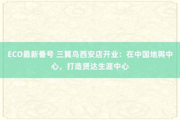 ECO最新番号 三翼鸟西安店开业：在中国地舆中心，打造贤达生涯中心