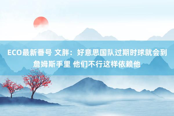ECO最新番号 文胖:好意思国队过期时球就会到詹姆斯手里 他们不行这样依赖他