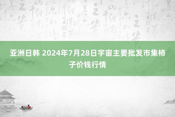 亚洲日韩 2024年7月28日宇宙主要批发市集柿子价钱行情