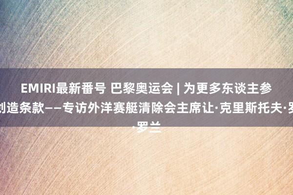 EMIRI最新番号 巴黎奥运会 | 为更多东谈主参与创造条款——专访外洋赛艇清除会主席让·克里斯托夫·罗兰