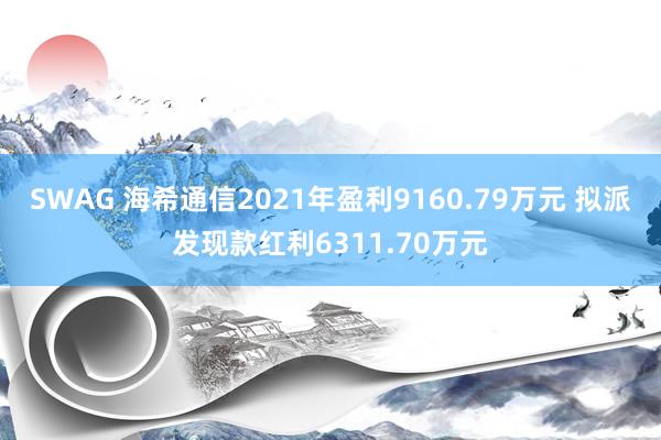 SWAG 海希通信2021年盈利9160.79万元 拟派发现款红利6311.70万元