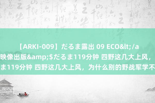 【ARKI-009】だるま露出 09 ECO</a>2008-06-19桃太郎映像出版&$だるま119分钟 四野这几大上风，为什么别的野战军学不来