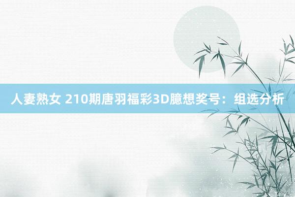人妻熟女 210期唐羽福彩3D臆想奖号：组选分析