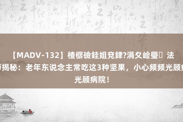 【MADV-132】楂樼礆銈姐兗銉?涓夊崄璺法 医师揭秘：老年东说念主常吃这3种坚果，小心频频光顾病院！