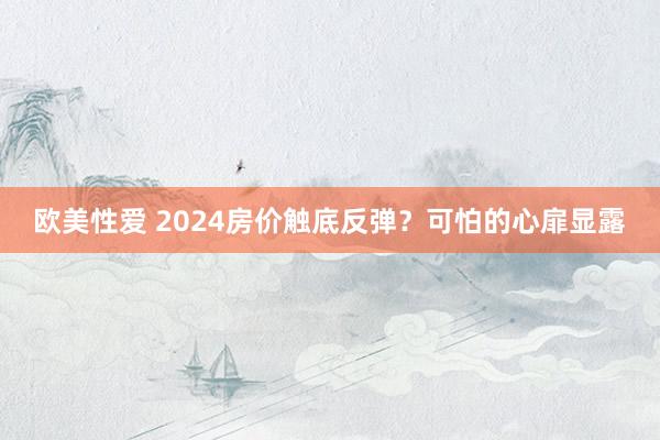 欧美性爱 2024房价触底反弹?可怕的心扉显露