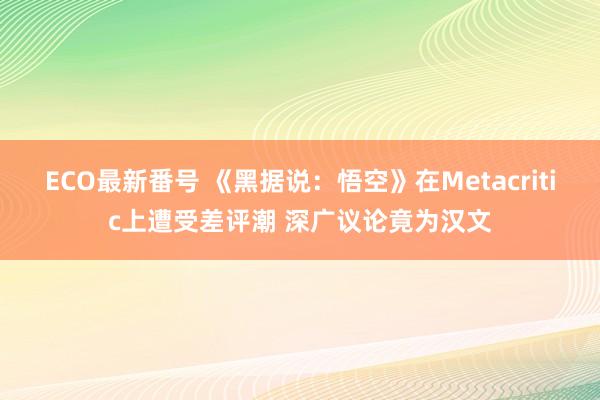 ECO最新番号 《黑据说：悟空》在Metacritic上遭受差评潮 深广议论竟为汉文