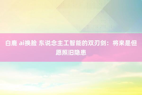 白鹿 ai换脸 东说念主工智能的双刃剑：将来是但愿照旧隐患