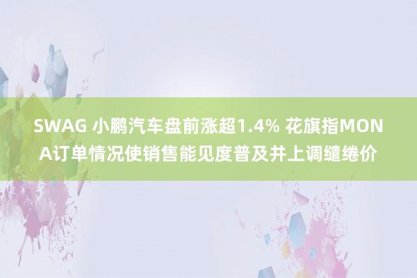SWAG 小鹏汽车盘前涨超1.4% 花旗指MONA订单情况使销售能见度普及并上调缱绻价
