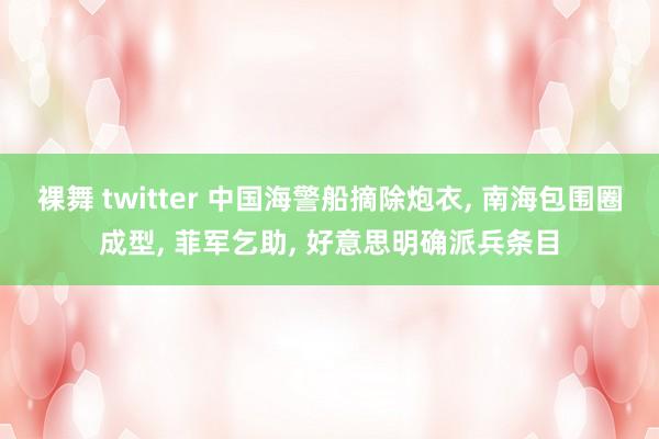 裸舞 twitter 中国海警船摘除炮衣， 南海包围圈成型， 菲军乞助， 好意思明确派兵条目