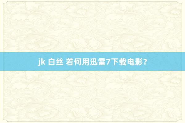 jk 白丝 若何用迅雷7下载电影？