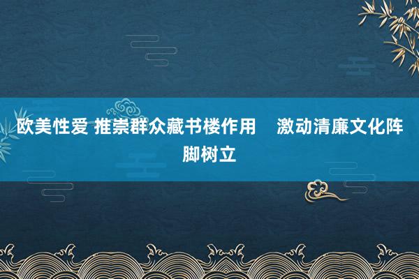 欧美性爱 推崇群众藏书楼作用 激动清廉文化阵脚树立