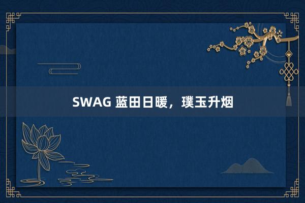SWAG 蓝田日暖,璞玉升烟