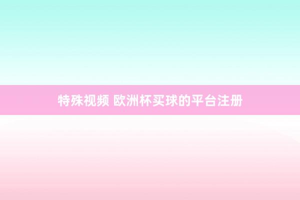特殊视频 欧洲杯买球的平台注册