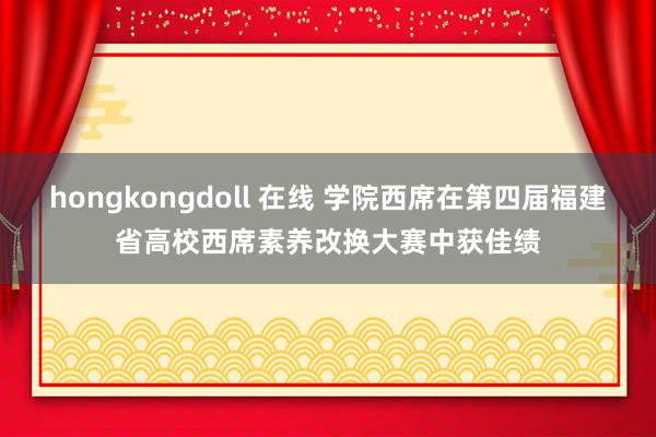 hongkongdoll 在线 学院西席在第四届福建省高校西席素养改换大赛中获佳绩