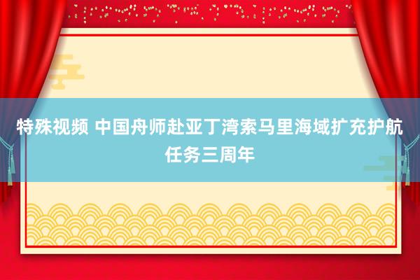 特殊视频 中国舟师赴亚丁湾索马里海域扩充护航任务三周年