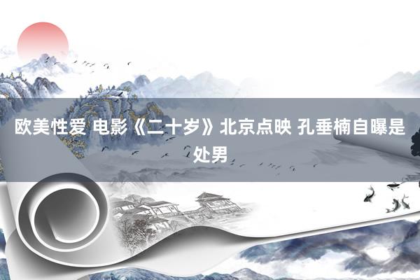 欧美性爱 电影《二十岁》北京点映 孔垂楠自曝是处男