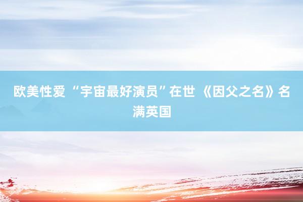 欧美性爱 “宇宙最好演员”在世 《因父之名》名满英国