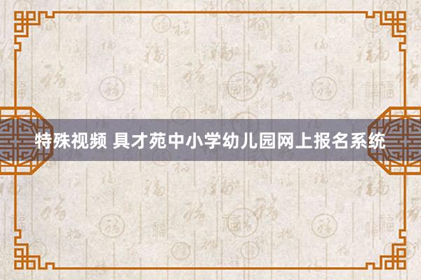 特殊视频 具才苑中小学幼儿园网上报名系统