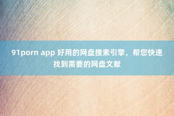 91porn app 好用的网盘搜索引擎，帮您快速找到需要的网盘文献