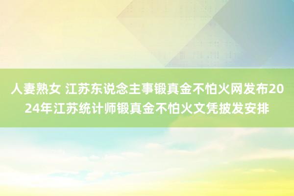人妻熟女 江苏东说念主事锻真金不怕火网发布2024年江苏统计师锻真金不怕火文凭披发安排