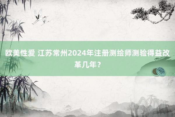 欧美性爱 江苏常州2024年注册测绘师测验得益改革几年？