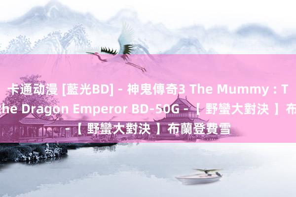卡通动漫 [藍光BD] - 神鬼傳奇3 The Mummy : Tomb of the Dragon Emperor BD-50G -【 野蠻大對決 】布蘭登費雪