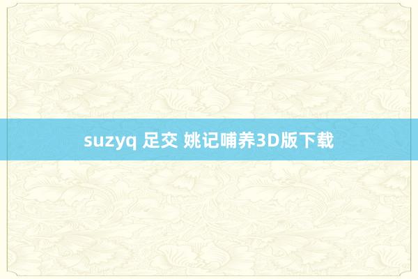 suzyq 足交 姚记哺养3D版下载