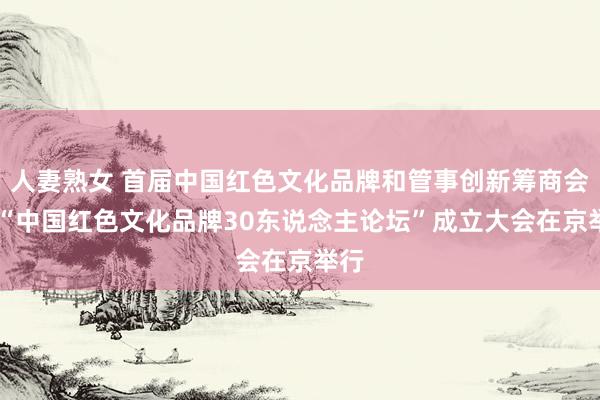 人妻熟女 首届中国红色文化品牌和管事创新筹商会 暨“中国红色文化品牌30东说念主论坛”成立大会在京举行