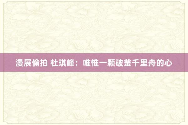 漫展偷拍 杜琪峰：唯惟一颗破釜千里舟的心