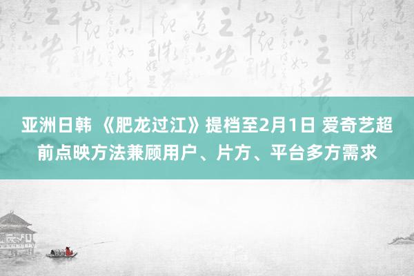 亚洲日韩 《肥龙过江》提档至2月1日 爱奇艺超前点映方法兼顾用户、片方、平台多方需求