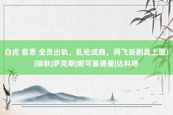 白虎 意思 全员出轨，乱伦成瘾，网飞新剧真上面！|瑞秋|萨克斯|妮可基德曼|达科塔