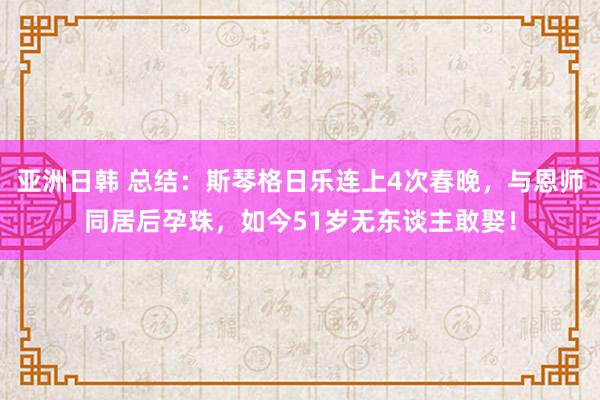 亚洲日韩 总结：斯琴格日乐连上4次春晚，与恩师同居后孕珠，如今51岁无东谈主敢娶！