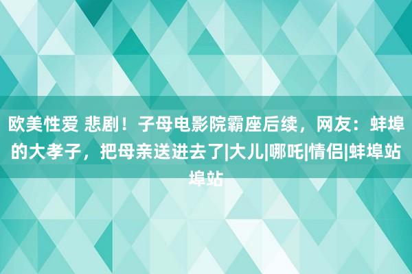 欧美性爱 悲剧！子母电影院霸座后续，网友：蚌埠的大孝子，把母亲送进去了|大儿|哪吒|情侣|蚌埠站