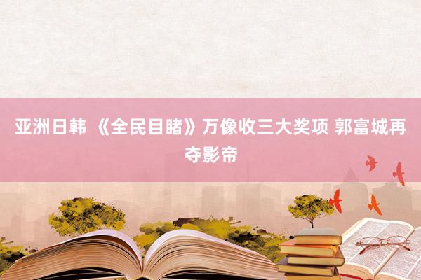 亚洲日韩 《全民目睹》万像收三大奖项 郭富城再夺影帝
