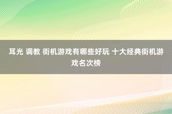 耳光 调教 街机游戏有哪些好玩 十大经典街机游戏名次榜