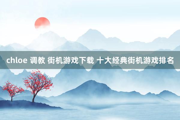 chloe 调教 街机游戏下载 十大经典街机游戏排名