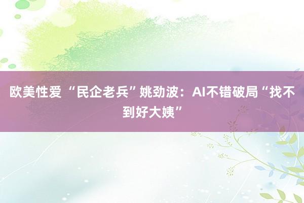 欧美性爱 “民企老兵”姚劲波：AI不错破局“找不到好大姨”