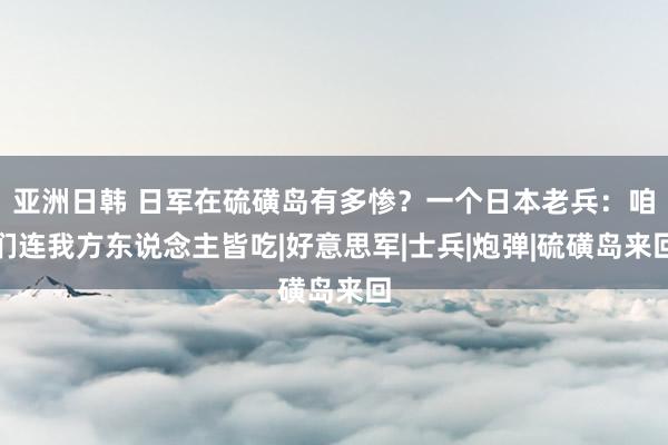 亚洲日韩 日军在硫磺岛有多惨？一个日本老兵：咱们连我方东说念主皆吃|好意思军|士兵|炮弹|硫磺岛来回