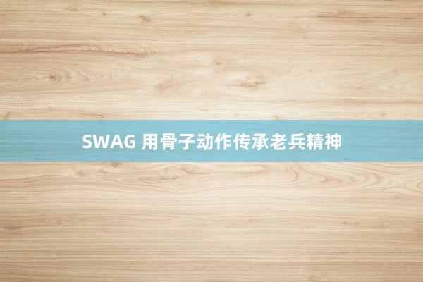 SWAG 用骨子动作传承老兵精神