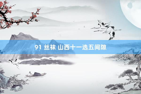 91 丝袜 山西十一选五间隙