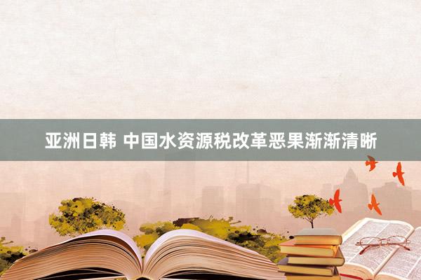 亚洲日韩 中国水资源税改革恶果渐渐清晰
