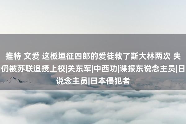推特 文爱 这板垣征四郎的爱徒救了斯大林两次 失散十年后仍被苏联追授上校|关东军