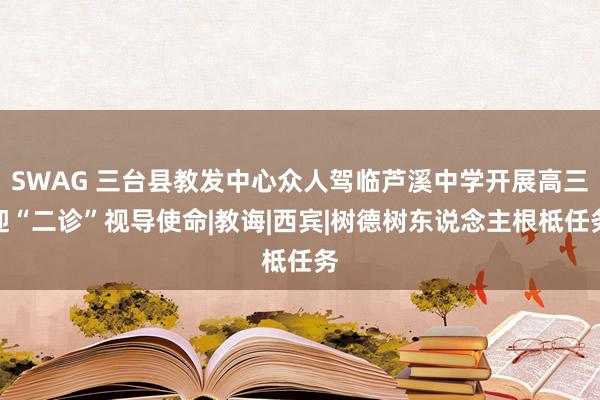 SWAG 三台县教发中心众人驾临芦溪中学开展高三迎“二诊”视导使命|教诲|西宾|