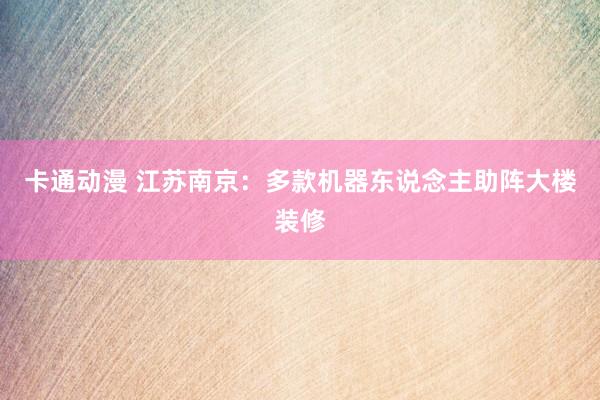 卡通动漫 江苏南京：多款机器东说念主助阵大楼装修