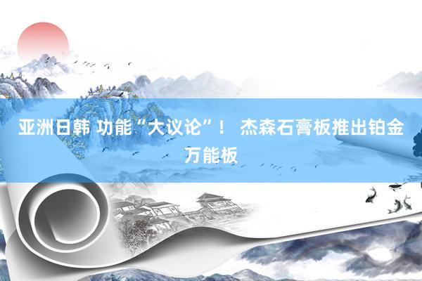 亚洲日韩 功能“大议论”！ 杰森石膏板推出铂金万能板